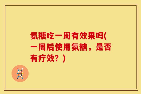氨糖吃一周有效果吗(一周后使用氨糖，是否有疗效？)