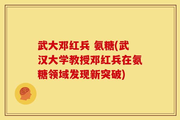 武大邓红兵 氨糖(武汉大学教授邓红兵在氨糖领域发现新突破)