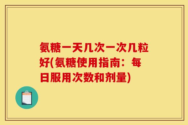 氨糖一天几次一次几粒好(氨糖使用指南：每日服用次数和剂量)