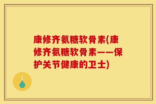康修齐氨糖软骨素(康修齐氨糖软骨素——保护关节健康的卫士)