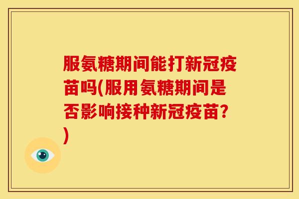 服氨糖期间能打新冠疫苗吗(服用氨糖期间是否影响接种新冠疫苗？)