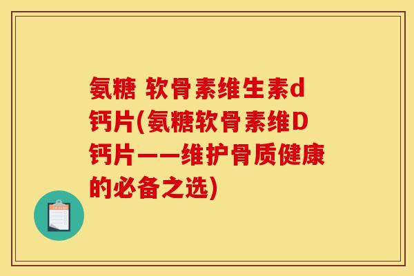 氨糖 软骨素维生素d钙片(氨糖软骨素维D钙片——维护骨质健康的必备之选)