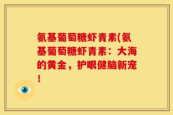 氨基葡萄糖虾青素(氨基葡萄糖虾青素：大海的黄金，护眼健脑新宠！
