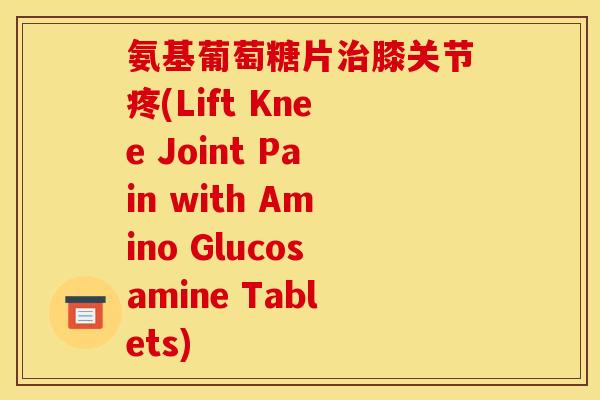 氨基葡萄糖片治膝关节疼(Lift Knee Joint Pain with Amino Glucosamine Tablets)