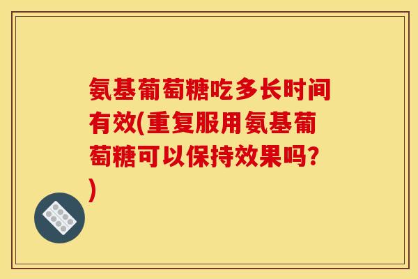 氨基葡萄糖吃多长时间有效(重复服用氨基葡萄糖可以保持效果吗？)