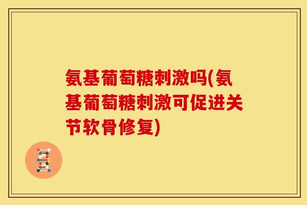 氨基葡萄糖刺激吗(氨基葡萄糖刺激可促进关节软骨修复)