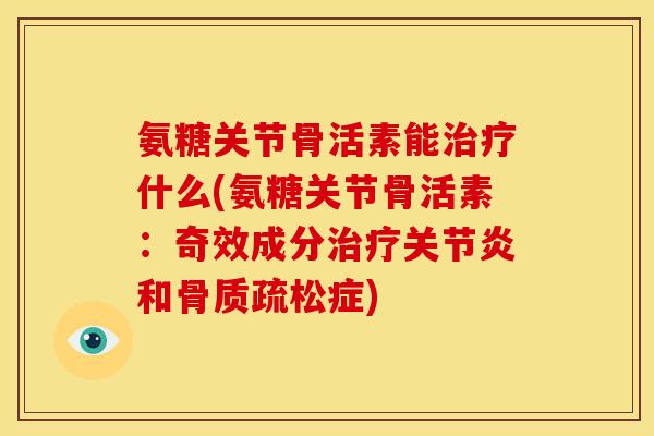 氨糖关节骨活素能治疗什么(氨糖关节骨活素：奇效成分治疗关节炎和骨质疏松症)
