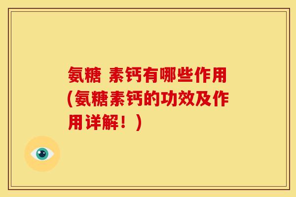 氨糖 素钙有哪些作用(氨糖素钙的功效及作用详解！)
