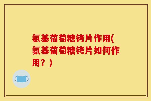氨基葡萄糖铐片作用(氨基葡萄糖铐片如何作用？)