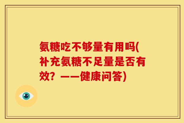 氨糖吃不够量有用吗(补充氨糖不足量是否有效？——健康问答)