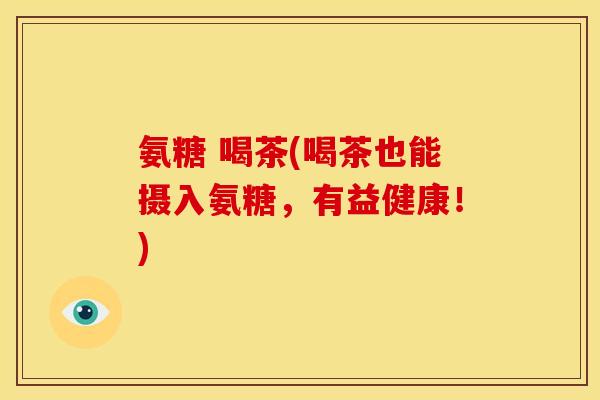 氨糖 喝茶(喝茶也能摄入氨糖，有益健康！)