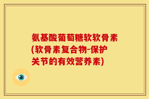 氨基酸葡萄糖软软骨素(软骨素复合物-保护关节的有效营养素)