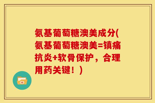 氨基葡萄糖澳美成分(氨基葡萄糖澳美=镇痛抗炎+软骨保护，合理用药关键！)