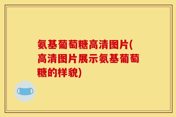 氨基葡萄糖高清图片(高清图片展示氨基葡萄糖的样貌)