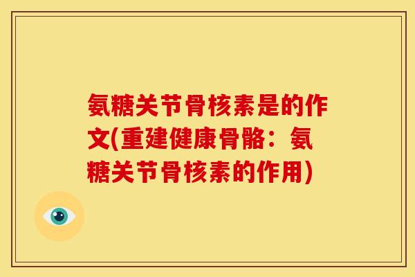 氨糖关节骨核素是的作文(重建健康骨骼：氨糖关节骨核素的作用)