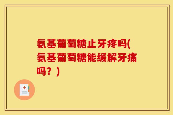 氨基葡萄糖止牙疼吗(氨基葡萄糖能缓解牙痛吗？)