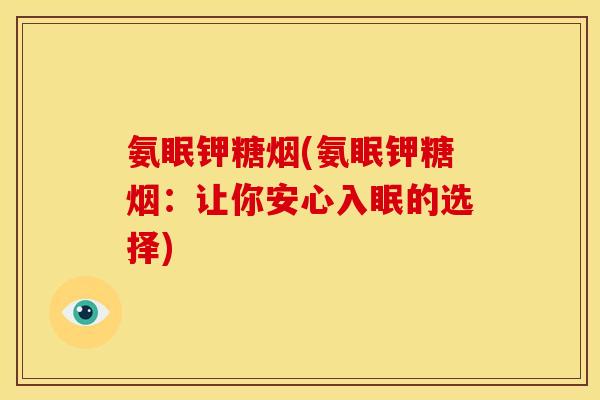 氨眠钾糖烟(氨眠钾糖烟：让你安心入眠的选择)