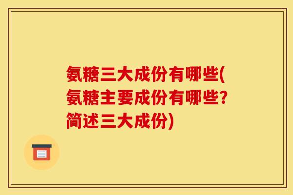 氨糖三大成份有哪些(氨糖主要成份有哪些？简述三大成份)
