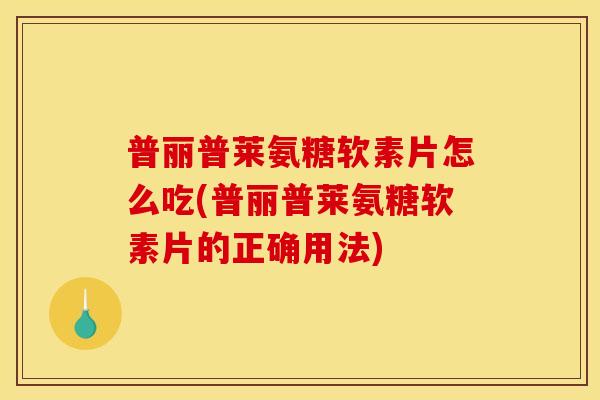普丽普莱氨糖软素片怎么吃(普丽普莱氨糖软素片的正确用法)