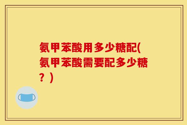 氨甲苯酸用多少糖配(氨甲苯酸需要配多少糖？)