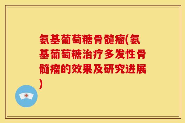 氨基葡萄糖骨髓瘤(氨基葡萄糖治疗多发性骨髓瘤的效果及研究进展)