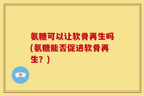 氨糖可以让软骨再生吗(氨糖能否促进软骨再生？)