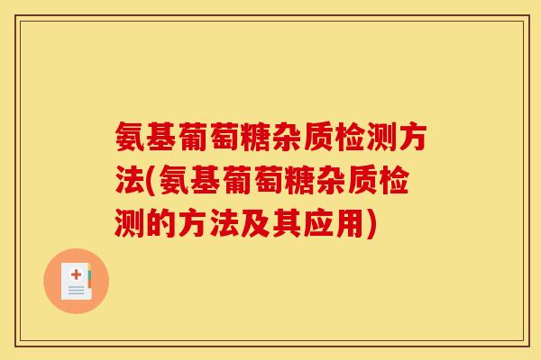 氨基葡萄糖杂质检测方法(氨基葡萄糖杂质检测的方法及其应用)