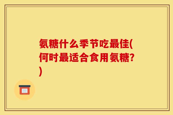 氨糖什么季节吃最佳(何时最适合食用氨糖？)