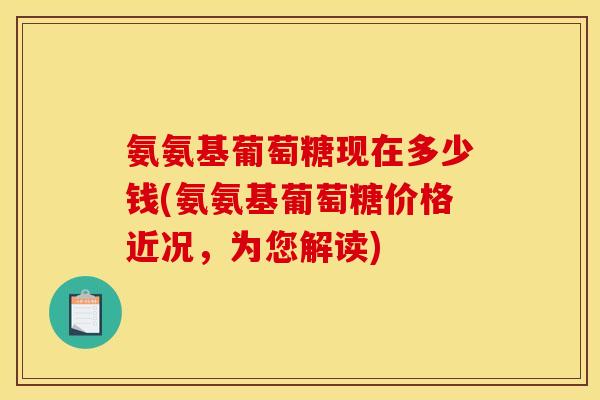 氨氨基葡萄糖现在多少钱(氨氨基葡萄糖价格近况，为您解读)