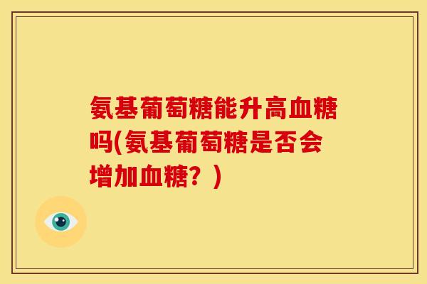 氨基葡萄糖能升高血糖吗(氨基葡萄糖是否会增加血糖？)