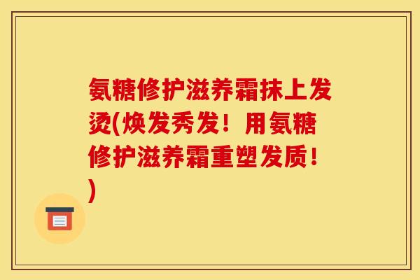 氨糖修护滋养霜抹上发烫(焕发秀发！用氨糖修护滋养霜重塑发质！)