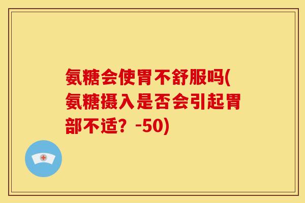 氨糖会使胃不舒服吗(氨糖摄入是否会引起胃部不适？-50)
