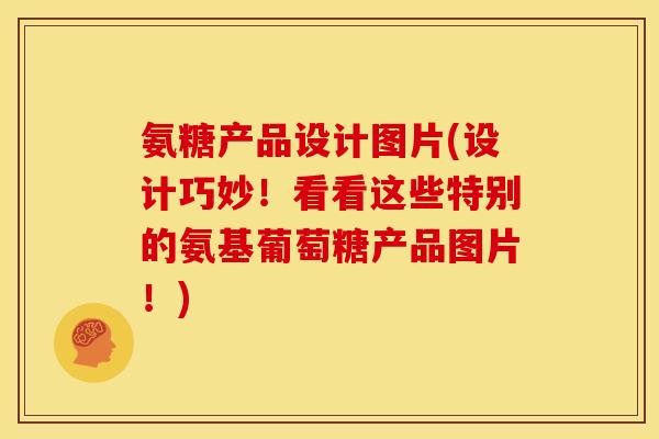 氨糖产品设计图片(设计巧妙！看看这些特别的氨基葡萄糖产品图片！)