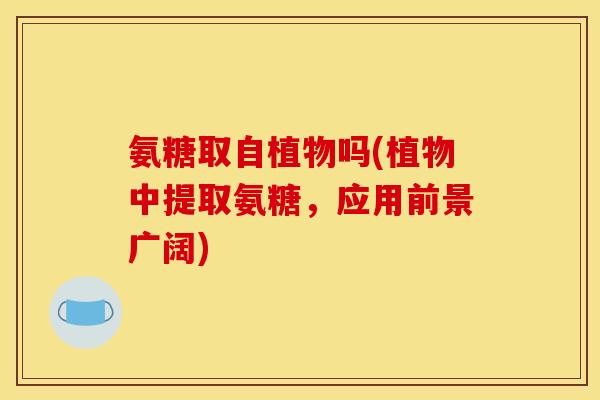氨糖取自植物吗(植物中提取氨糖，应用前景广阔)