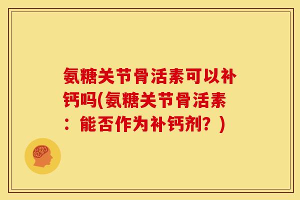 氨糖关节骨活素可以补钙吗(氨糖关节骨活素：能否作为补钙剂？)