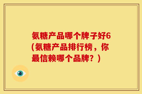 氨糖产品哪个牌子好6(氨糖产品排行榜，你最信赖哪个品牌？)