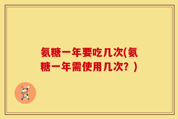 氨糖一年要吃几次(氨糖一年需使用几次？)