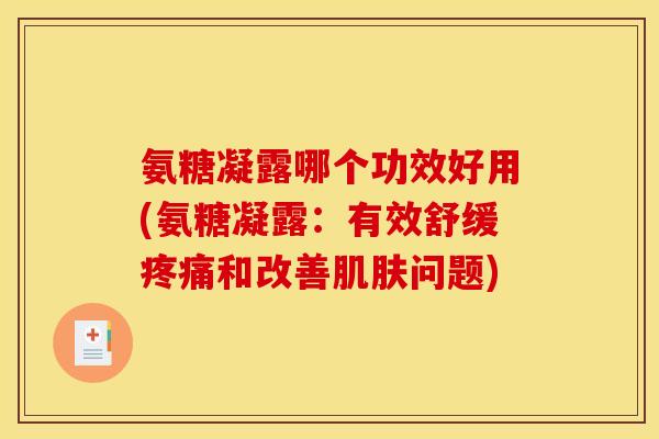 氨糖凝露哪个功效好用(氨糖凝露：有效舒缓疼痛和改善肌肤问题)