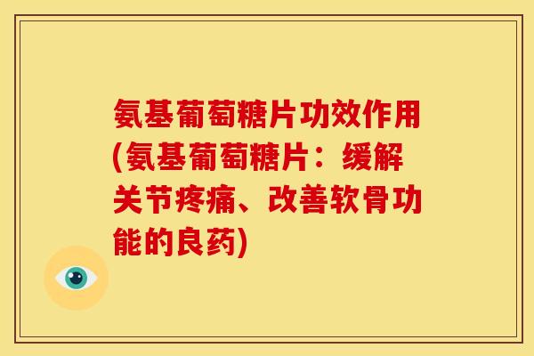 氨基葡萄糖片功效作用(氨基葡萄糖片：缓解关节疼痛、改善软骨功能的良药)