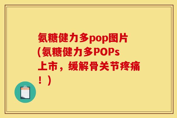 氨糖健力多pop图片(氨糖健力多POPs上市，缓解骨关节疼痛！)