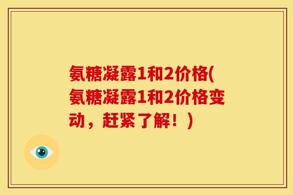 氨糖凝露1和2价格(氨糖凝露1和2价格变动，赶紧了解！)