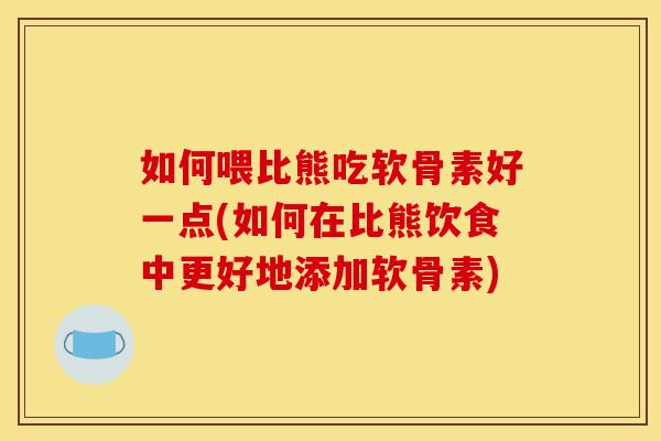 如何喂比熊吃软骨素好一点(如何在比熊饮食中更好地添加软骨素)