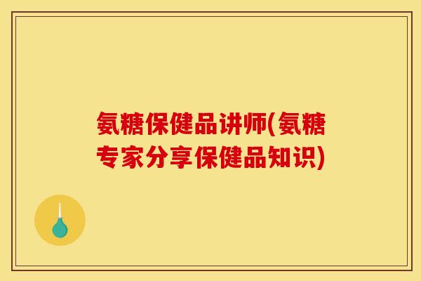 氨糖保健品讲师(氨糖专家分享保健品知识)