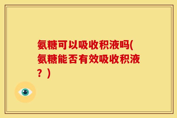 氨糖可以吸收积液吗(氨糖能否有效吸收积液？)
