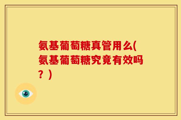 氨基葡萄糖真管用么(氨基葡萄糖究竟有效吗？)