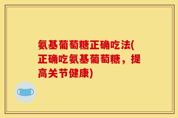 氨基葡萄糖正确吃法(正确吃氨基葡萄糖，提高关节健康)