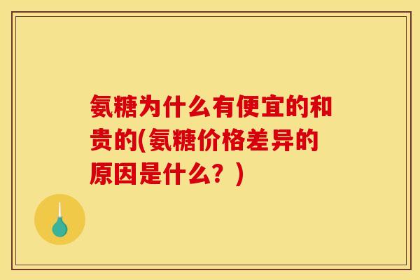 氨糖为什么有便宜的和贵的(氨糖价格差异的原因是什么？)