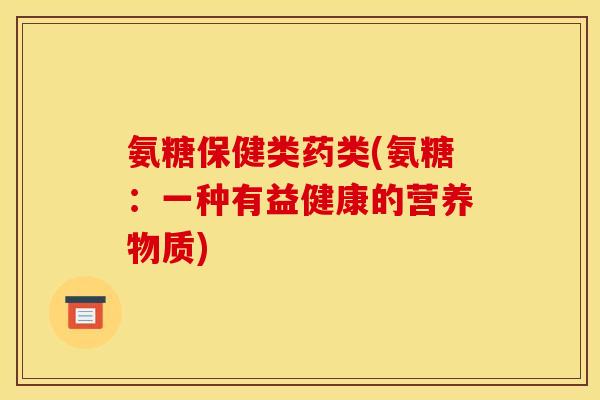 氨糖保健类药类(氨糖：一种有益健康的营养物质)