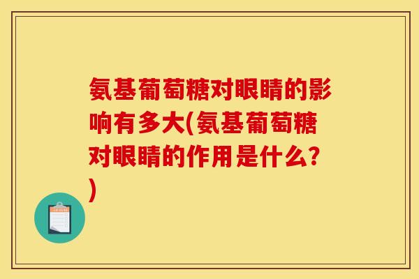 氨基葡萄糖对眼睛的影响有多大(氨基葡萄糖对眼睛的作用是什么？)