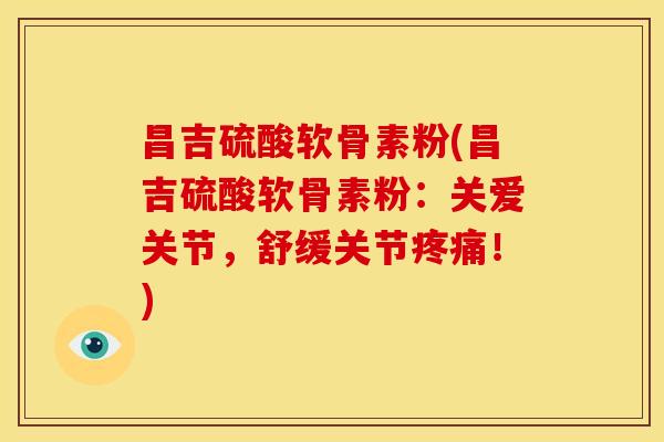 昌吉硫酸软骨素粉(昌吉硫酸软骨素粉：关爱关节，舒缓关节疼痛！)